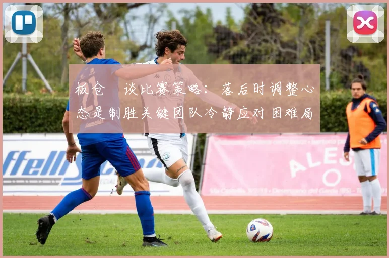 板仓滉谈比赛策略：落后时调整心态是制胜关键团队冷静应对困难局面
