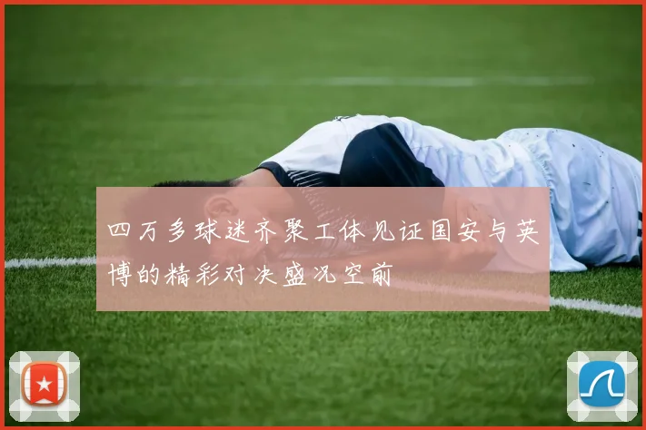 四万多球迷齐聚工体见证国安与英博的精彩对决盛况空前