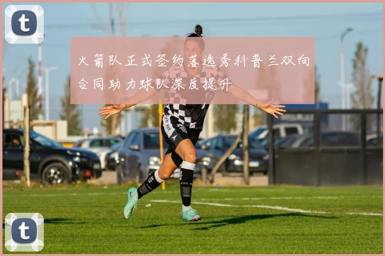 火箭队正式签约落选秀科普兰双向合同助力球队深度提升