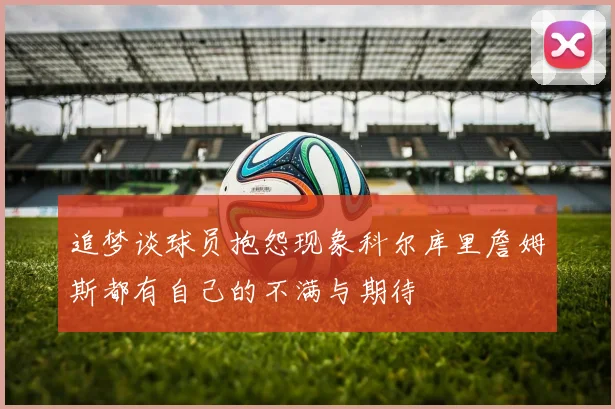 追梦谈球员抱怨现象科尔库里詹姆斯都有自己的不满与期待
