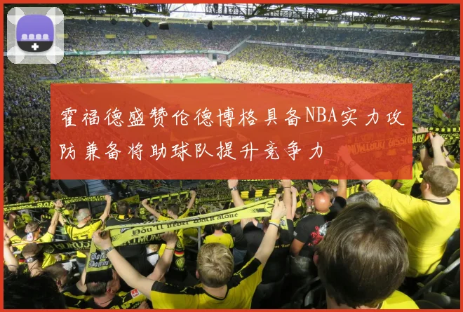 霍福德盛赞伦德博格具备NBA实力攻防兼备将助球队提升竞争力