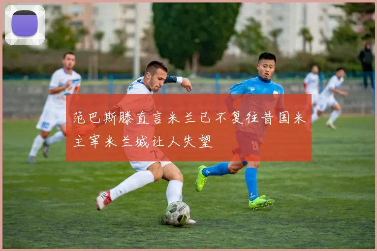 范巴斯滕直言米兰已不复往昔国米主宰米兰城让人失望