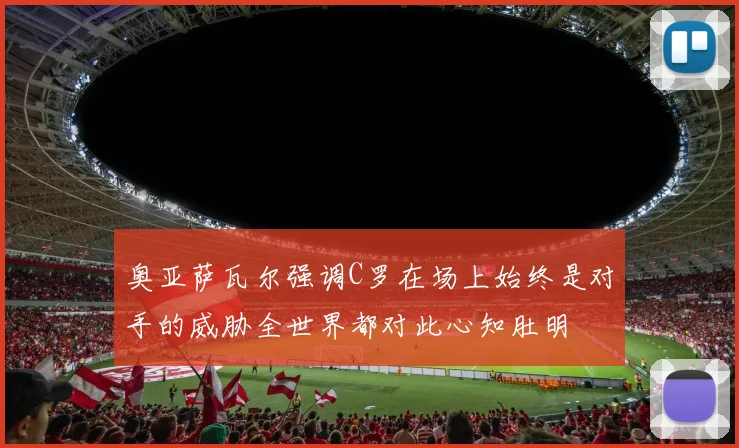 奥亚萨瓦尔强调C罗在场上始终是对手的威胁全世界都对此心知肚明