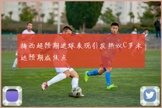 梅西超预期进球表现引发热议C罗未达预期成焦点