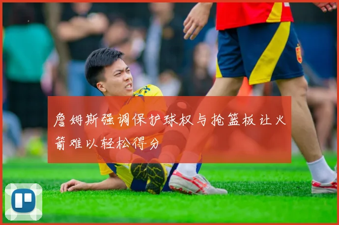 詹姆斯强调保护球权与抢篮板让火箭难以轻松得分