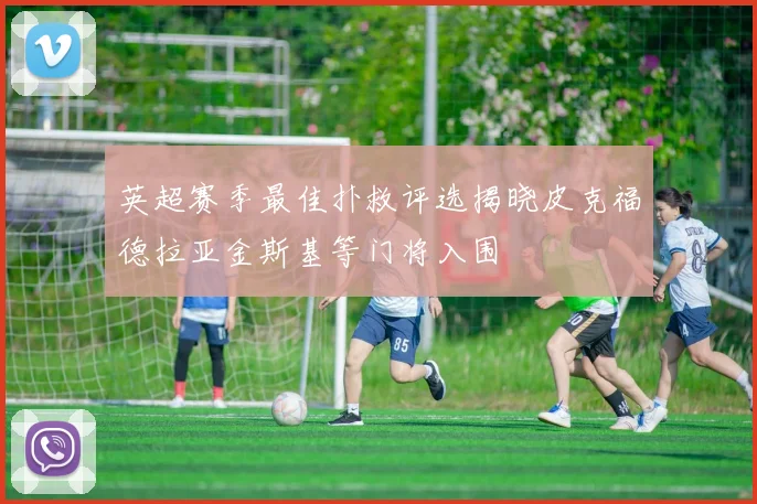 英超赛季最佳扑救评选揭晓皮克福德拉亚金斯基等门将入围