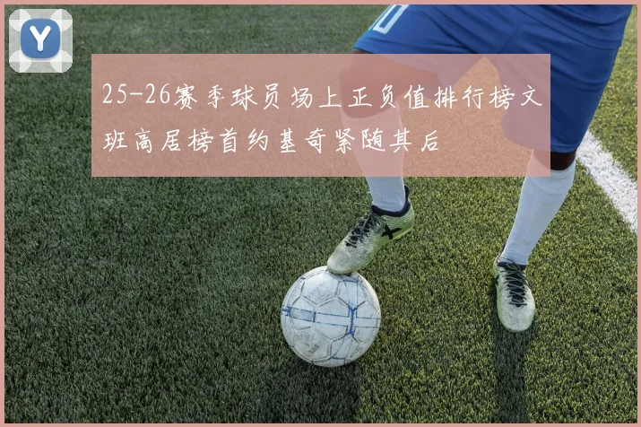 25-26赛季球员场上正负值排行榜文班高居榜首约基奇紧随其后