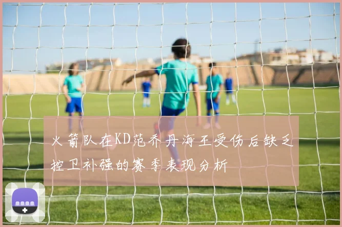 火箭队在KD范乔丹海王受伤后缺乏控卫补强的赛季表现分析
