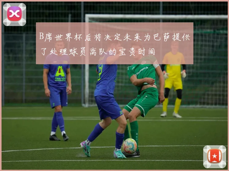 B席世界杯后将决定未来为巴萨提供了处理球员离队的宝贵时间