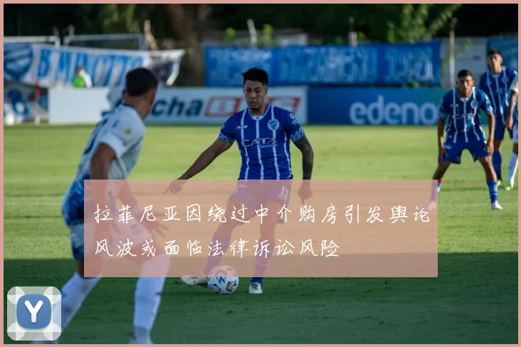 拉菲尼亚因绕过中介购房引发舆论风波或面临法律诉讼风险