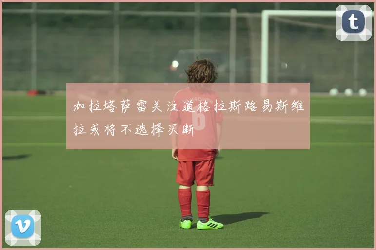 加拉塔萨雷关注道格拉斯路易斯维拉或将不选择买断