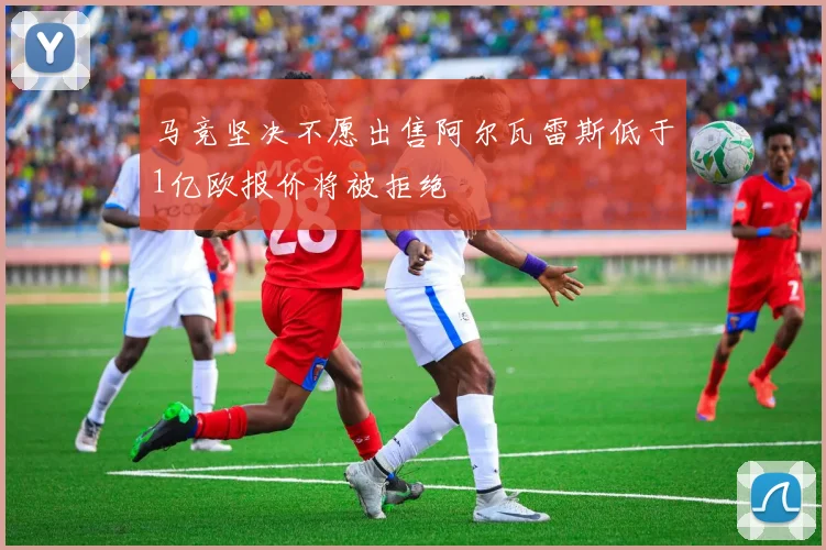 马竞坚决不愿出售阿尔瓦雷斯低于1亿欧报价将被拒绝