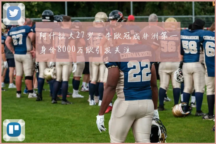 阿什拉夫27岁三夺欧冠成非洲第一身价8000万欧引发关注
