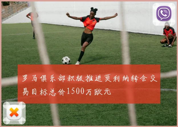 罗马俱乐部积极推进莫利纳转会交易目标总价1500万欧元